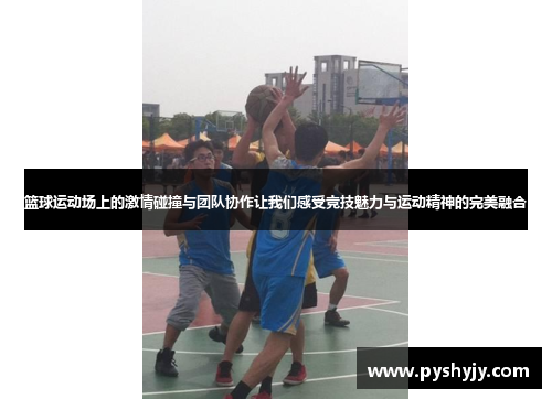 篮球运动场上的激情碰撞与团队协作让我们感受竞技魅力与运动精神的完美融合