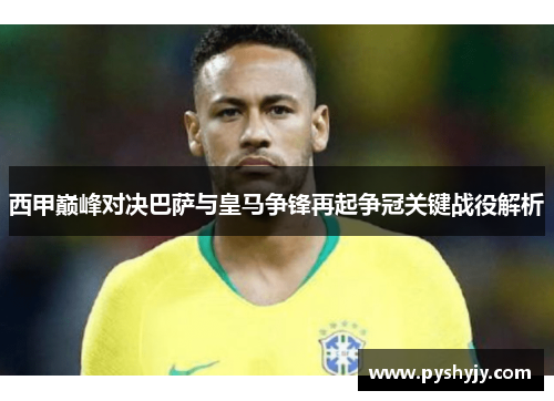 西甲巅峰对决巴萨与皇马争锋再起争冠关键战役解析