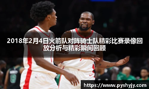 2018年2月4日火箭队对阵骑士队精彩比赛录像回放分析与精彩瞬间回顾