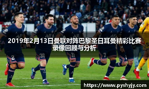 2019年2月13日曼联对阵巴黎圣日耳曼精彩比赛录像回顾与分析
