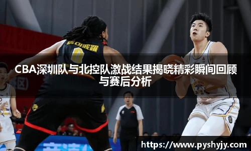 CBA深圳队与北控队激战结果揭晓精彩瞬间回顾与赛后分析