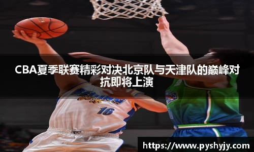 CBA夏季联赛精彩对决北京队与天津队的巅峰对抗即将上演