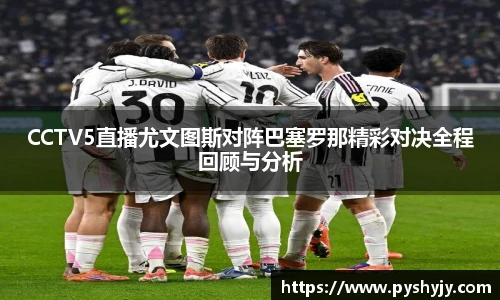CCTV5直播尤文图斯对阵巴塞罗那精彩对决全程回顾与分析