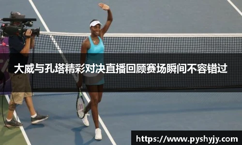 大威与孔塔精彩对决直播回顾赛场瞬间不容错过